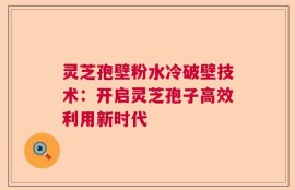 灵芝孢壁粉水冷破壁技术：开启灵芝孢子高效利用新时代