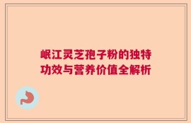 岷江灵芝孢子粉的独特功效与营养价值全解析