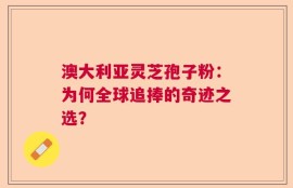 澳大利亚灵芝孢子粉：为何全球追捧的奇迹之选？