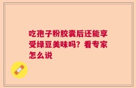 吃孢子粉胶囊后还能享受绿豆美味吗？看专家怎么说