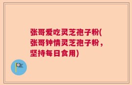 张哥爱吃灵芝孢子粉(张哥钟情灵芝孢子粉，坚持每日食用)