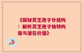 《探秘灵芝孢子分结构：解析灵芝孢子独特构造与潜在价值》