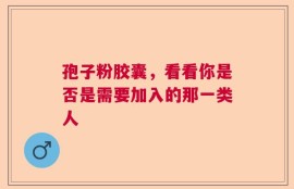 孢子粉胶囊，看看你是否是需要加入的那一类人