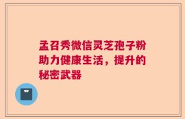 孟召秀微信灵芝孢子粉助力健康生活，提升的秘密武器