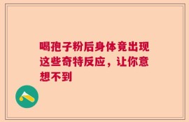 喝孢子粉后身体竟出现这些奇特反应，让你意想不到