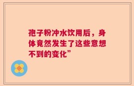 孢子粉冲水饮用后，身体竟然发生了这些意想不到的变化”