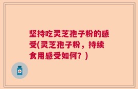 坚持吃灵芝孢子粉的感受(灵芝孢子粉，持续食用感受如何？)