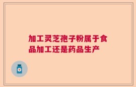 加工灵芝孢子粉属于食品加工还是药品生产