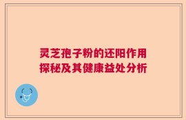 灵芝孢子粉的还阳作用探秘及其健康益处分析