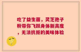 吃了益生菌，灵芝孢子粉带你飞跃身体新高度，无法抗拒的美味体验