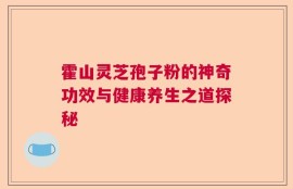 霍山灵芝孢子粉的神奇功效与健康养生之道探秘