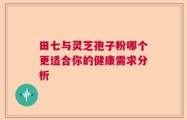 田七与灵芝孢子粉哪个更适合你的健康需求分析