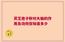 灵芝孢子粉对大脑的作用及功效你知道多少