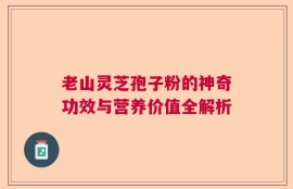 老山灵芝孢子粉的神奇功效与营养价值全解析