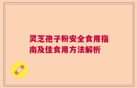灵芝孢子粉安全食用指南及佳食用方法解析