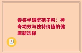 春将半破壁孢子粉：神奇功效与独特价值的健康新选择