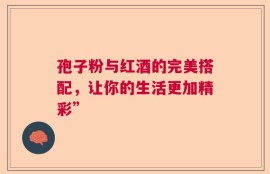 孢子粉与红酒的完美搭配，让你的生活更加精彩”