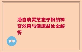 潘自航灵芝孢子粉的神奇效果与健康益处全解析