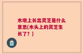 木墩上长出灵芝是什么意思(木头上的灵芝生长了？)
