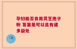 孕妇能否食用灵芝孢子粉 答案是可以且有诸多益处
