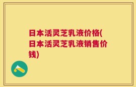 日本活灵芝乳液价格(日本活灵芝乳液销售价钱)