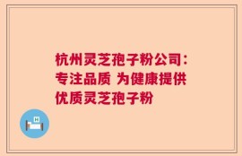 杭州灵芝孢子粉公司：专注品质 为健康提供优质灵芝孢子粉