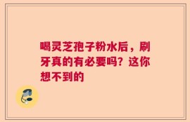 喝灵芝孢子粉水后，刷牙真的有必要吗？这你想不到的