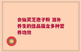 会仙灵芝孢子粉 滋补养生的佳品蕴含多种营养功效
