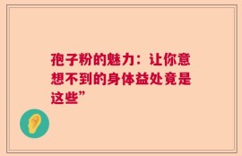 孢子粉的魅力：让你意想不到的身体益处竟是这些”