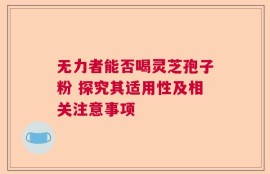 无力者能否喝灵芝孢子粉 探究其适用性及相关注意事项