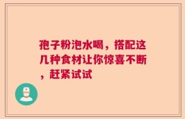 孢子粉泡水喝，搭配这几种食材让你惊喜不断，赶紧试试