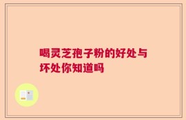 喝灵芝孢子粉的好处与坏处你知道吗