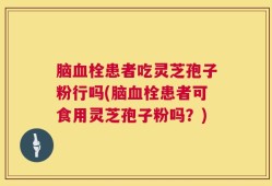 脑血栓患者吃灵芝孢子粉行吗(脑血栓患者可食用灵芝孢子粉吗？)
