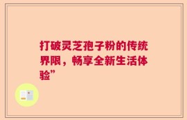 打破灵芝孢子粉的传统界限，畅享全新生活体验”