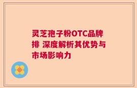 灵芝孢子粉OTC品牌排 深度解析其优势与市场影响力