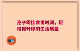 孢子粉佳食用时间，轻松提升你的生活质量