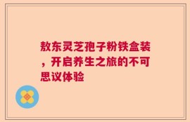 敖东灵芝孢子粉铁盒装，开启养生之旅的不可思议体验
