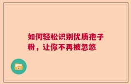 如何轻松识别优质孢子粉，让你不再被忽悠