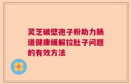 灵芝破壁孢子粉助力肠道健康缓解拉肚子问题的有效方法