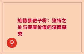 旌德县孢子粉：独特之处与健康价值的深度探究