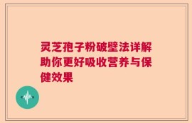 灵芝孢子粉破壁法详解助你更好吸收营养与保健效果