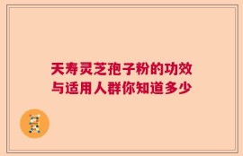 天寿灵芝孢子粉的功效与适用人群你知道多少