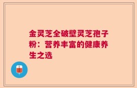 金灵芝全破壁灵芝孢子粉：营养丰富的健康养生之选