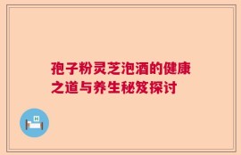 孢子粉灵芝泡酒的健康之道与养生秘笈探讨