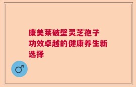 康美莱破壁灵芝孢子 功效卓越的健康养生新选择