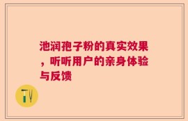 池润孢子粉的真实效果，听听用户的亲身体验与反馈