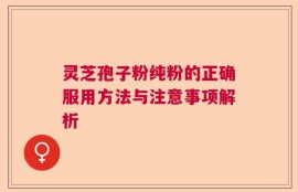 灵芝孢子粉纯粉的正确服用方法与注意事项解析