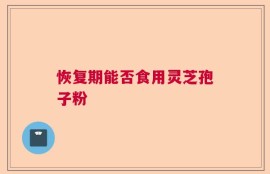 恢复期能否食用灵芝孢子粉
