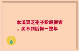 本溪灵芝孢子粉超便宜，买不到后悔一整年
