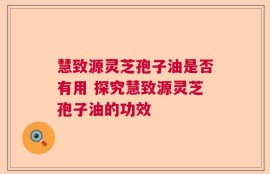 慧致源灵芝孢子油是否有用 探究慧致源灵芝孢子油的功效